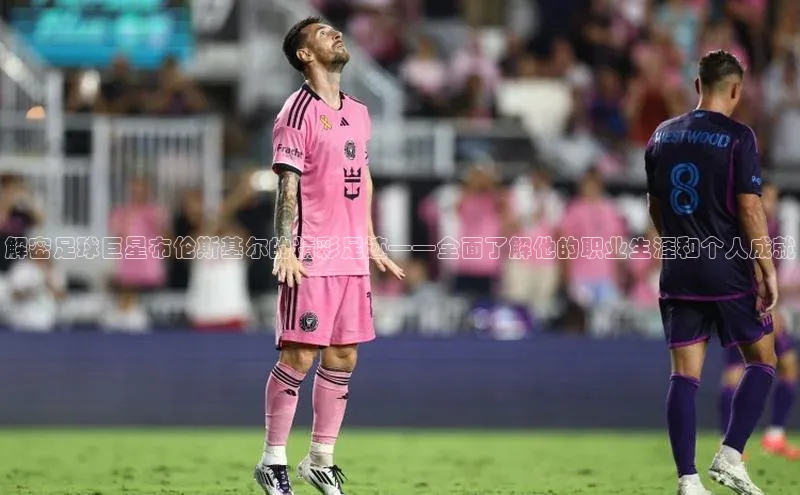 江南app体育官网登录爱慕股份解密足球巨星布伦斯基尔的精彩足迹——全面了解他的职业生涯和个人成就