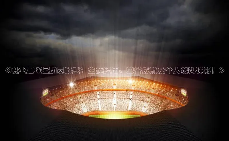 JNTY江南官方体育app巴美列捷福《职业足球运动员邱盛：生涯经历、荣誉成就及个人资料详解！》