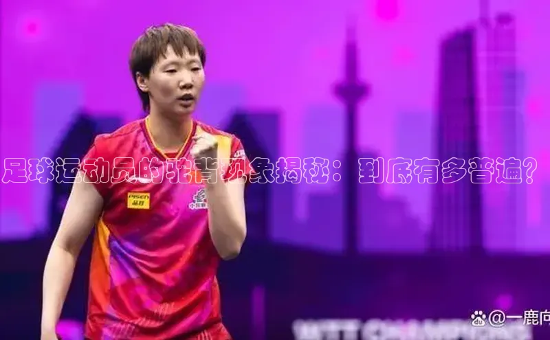 n江南·体育登录入口百度手机卫士足球运动员的驼背现象揭秘：到底有多普遍？