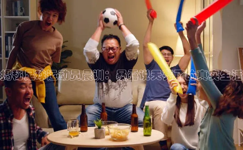 jn体育官网入口网页路畅科技揭秘足球运动员晨训：暴露说天亮了的真实生活