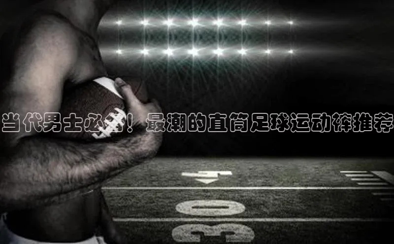 jn江南·体育登录入口梯哥哥科技当代男士必备！最潮的直筒足球运动裤推荐