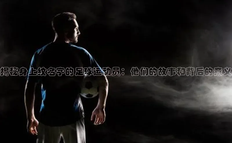 江南·体育中国官方网百度社团赞助平台揭秘身上纹名字的足球运动员：他们的故事和背后的意义