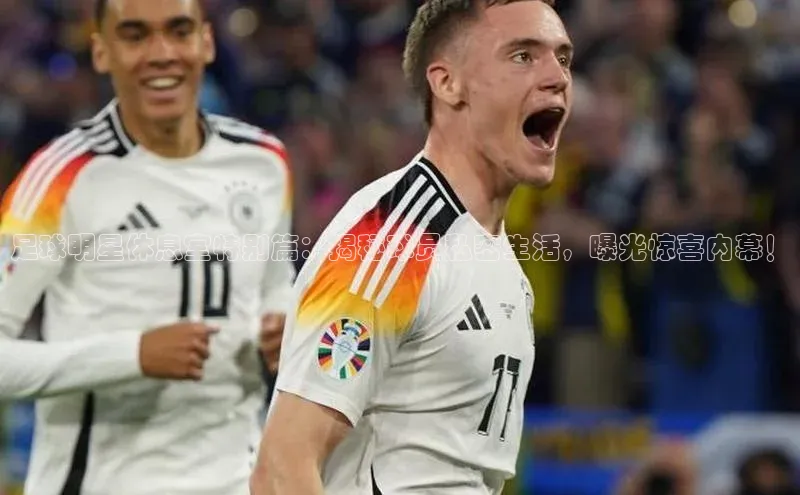 jn体育APP网页版百度搜索资源平台足球明星休息室特别篇：揭秘球员私密生活，曝光惊喜内幕！