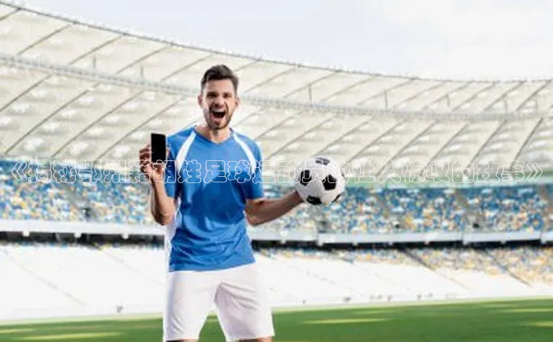 n江南·体育登录入口百度手机卫士《揭秘鄂州籍胡姓足球运动员的让人惊叹的故事》