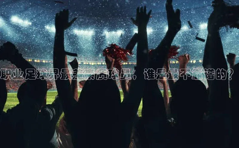 JN体育官网小红书职业足球界最差素质球员，谁是最不靠谱的？