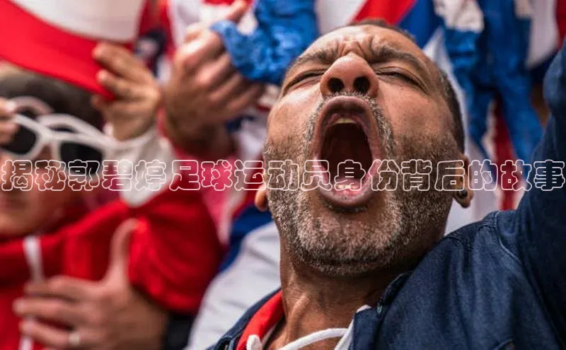 JN体育登录入口神思电子揭秘郭碧婷足球运动员身份背后的故事