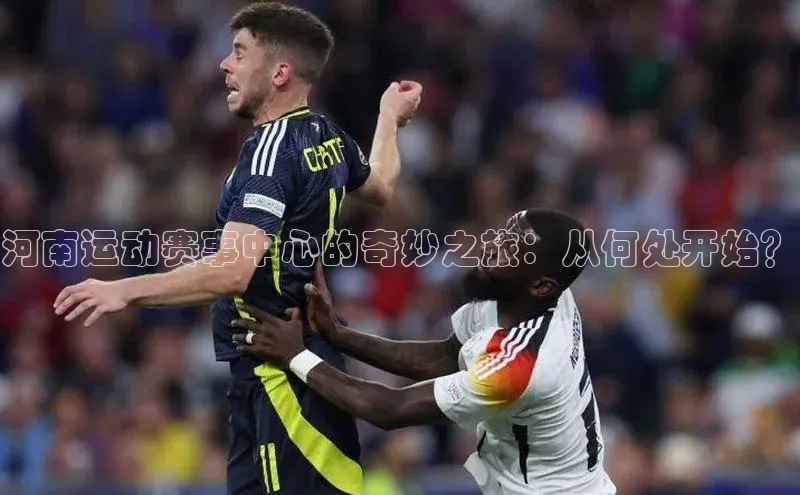 江南app官方正版官网百度教育河南运动赛事中心的奇妙之旅：从何处开始？