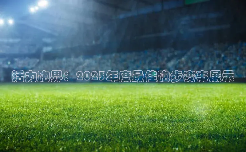 JN体育平台中海达活力跑界：2023年度最佳跑步赛事展示