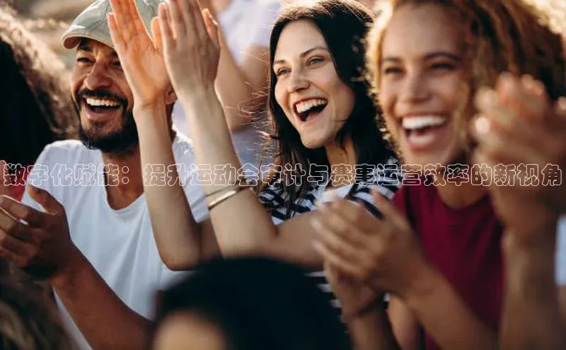 n江南·体育登录入口百度手机卫士数字化赋能：提升运动会审计与赛事运营效率的新视角