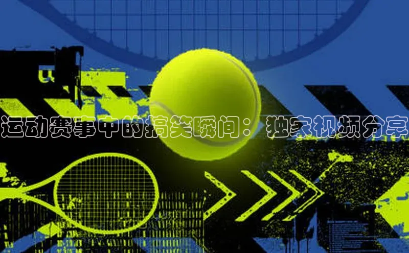 jn体育APP网页版百度搜索资源平台运动赛事中的搞笑瞬间：独家视频分享