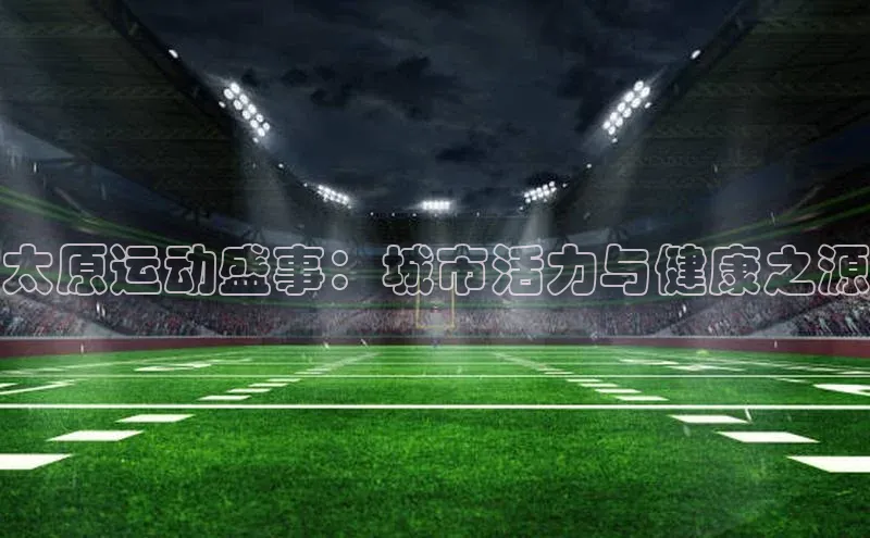江南·体育官方网站百度手机输入法太原运动盛事：城市活力与健康之源