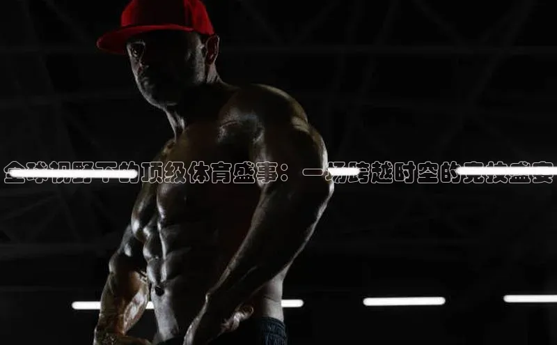 全球视野下的顶级体育盛事：一场跨越时空的竞技盛宴