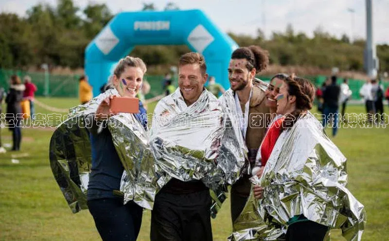 运动赛事中的专访：精彩瞬间背后的团队合作与拼搏精神