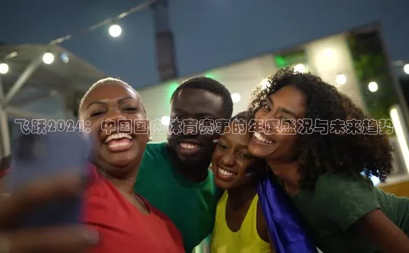 飞跃2024：中国国内体育赛事的年度盛况与未来趋势