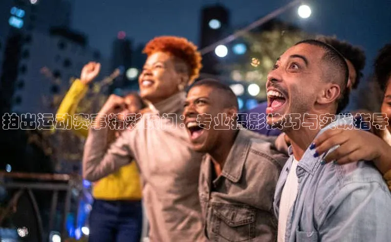 拍出运动赛事精彩瞬间：专业摄影技巧与实战指导