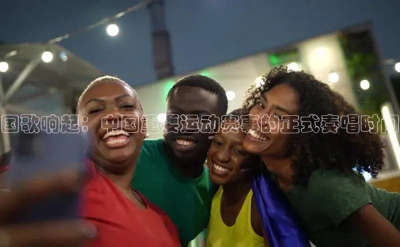 国歌响起：中国重要运动赛事的正式奏唱时间