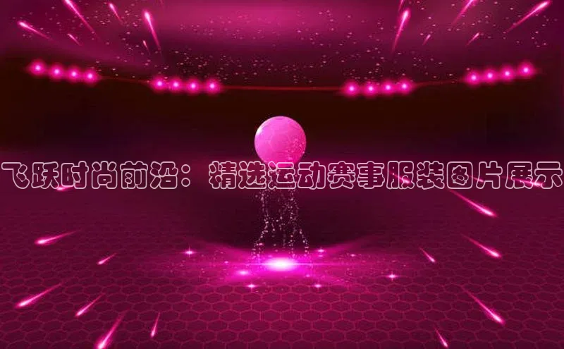 飞跃时尚前沿：精选运动赛事服装图片展示