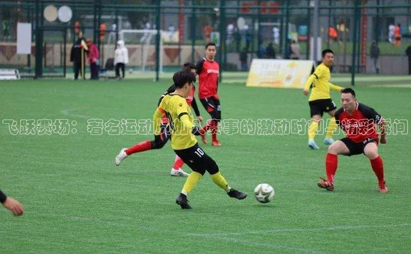 飞跃赛场：著名运动员加入赛事的激动时刻与精彩瞬间