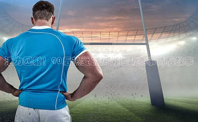 活力四射！90后热爱的热门运动赛事背后故事