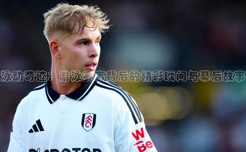 泳动奇迹：游泳赛事背后的精彩瞬间与幕后故事