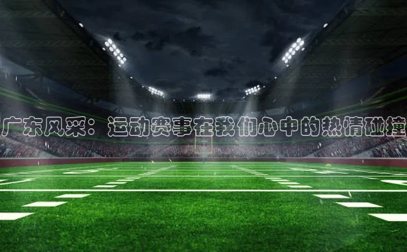 广东风采：运动赛事在我们心中的热情碰撞