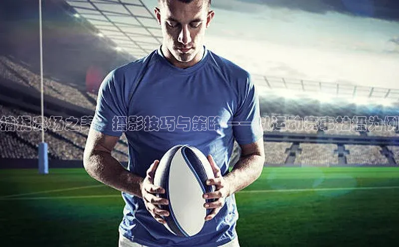 捕捉赛场之美：摄影技巧与策略——以运动赛事拍摄为例