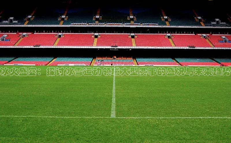 冰火盛宴：探讨冰雪运动领域大型赛事的盛况与未来趋势