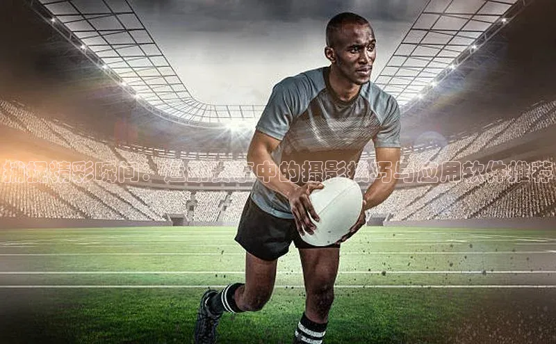 捕捉精彩瞬间：运动赛事中的摄影技巧与应用软件推荐