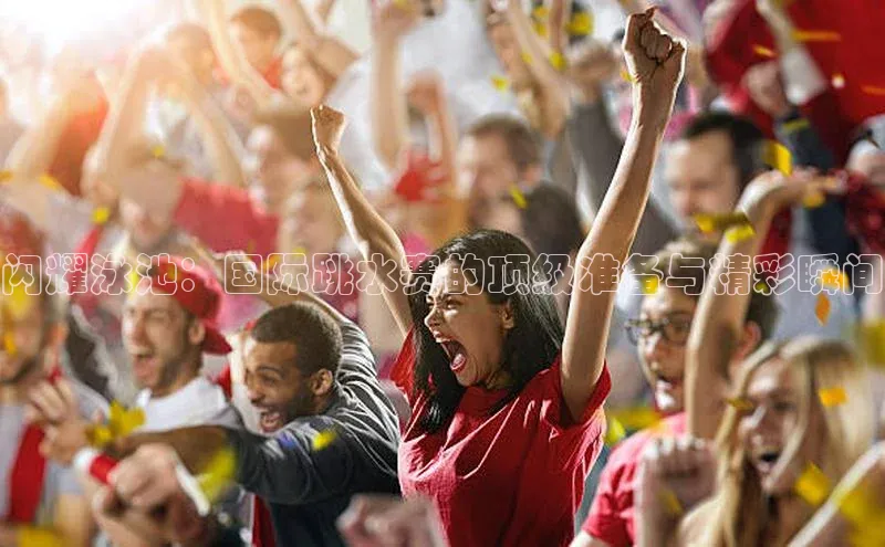 闪耀泳池：国际跳水赛的顶级准备与精彩瞬间