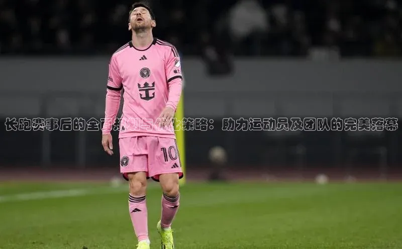 长跑赛事后的全面规划与优化策略：助力运动员及团队的完美落幕