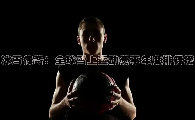 冰雪传奇：全球雪上运动赛事年度排行榜
