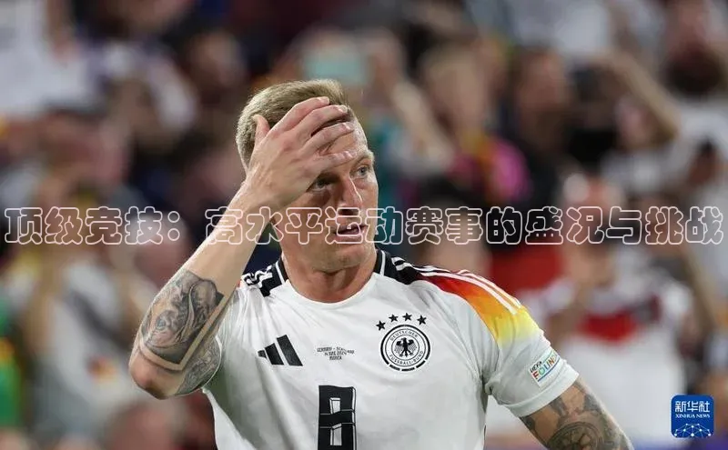 顶级竞技：高水平运动赛事的盛况与挑战