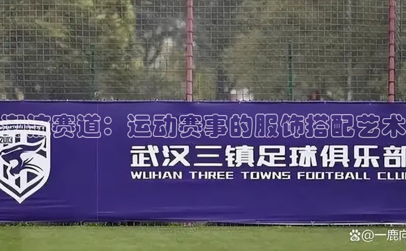 潮流赛道：运动赛事的服饰搭配艺术