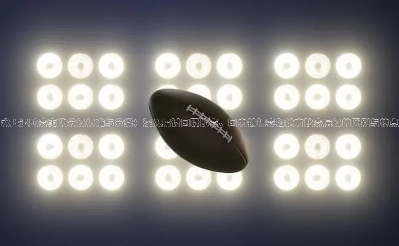 水上运动赛事的分级标准与分类：深入探讨国际比赛、国内锦标赛和地方比赛层级的区别与特点