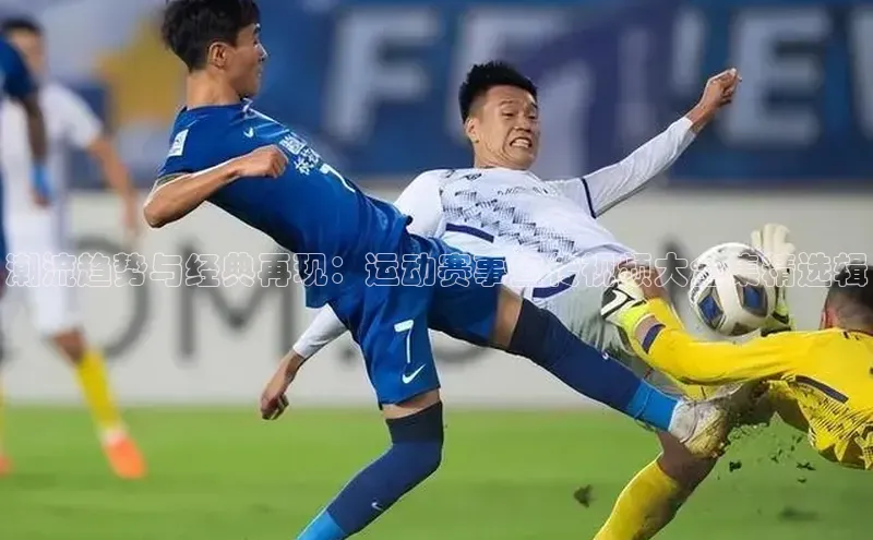 潮流趋势与经典再现：运动赛事宣传视频大全集精选辑