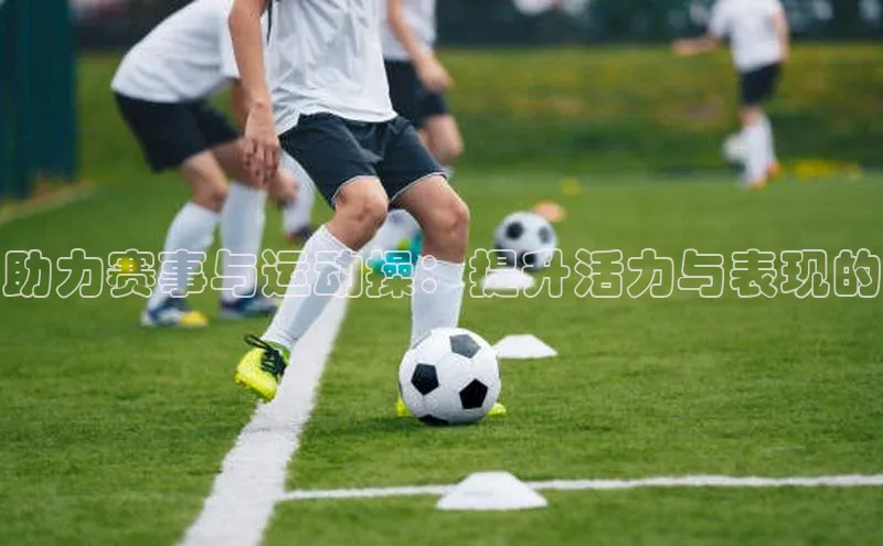 助力赛事与运动操：提升活力与表现的