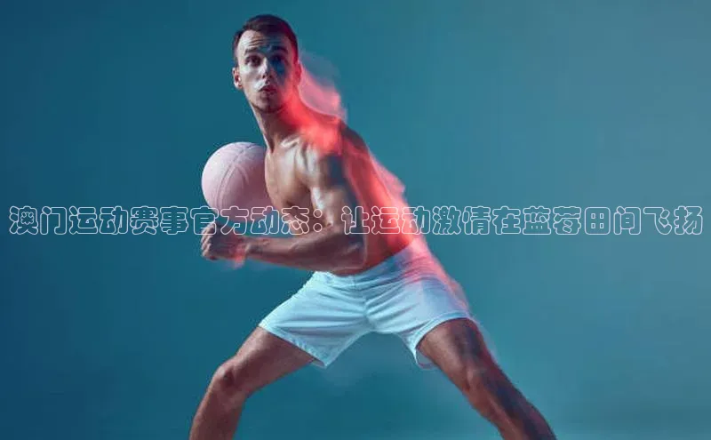 澳门运动赛事官方动态：让运动激情在蓝莓田间飞扬