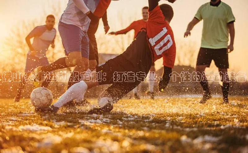 佛山赛事运动服定制：打造专业、个性的运动装备