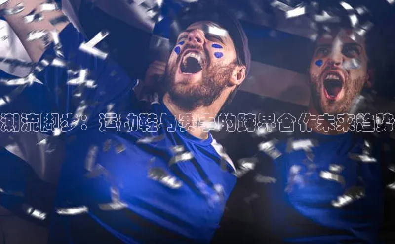 潮流脚步：运动鞋与赛事的跨界合作未来趋势