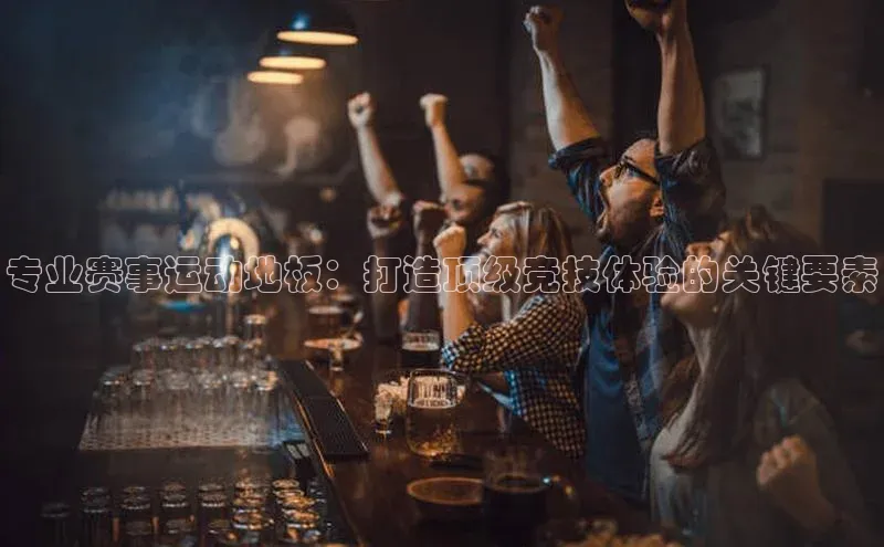 专业赛事运动地板：打造顶级竞技体验的关键要素