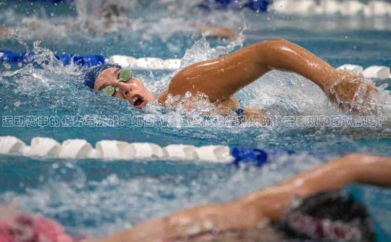 运动赛事的优势与挑战：如何利用这些优势提升您的体育表现和团队氛围？