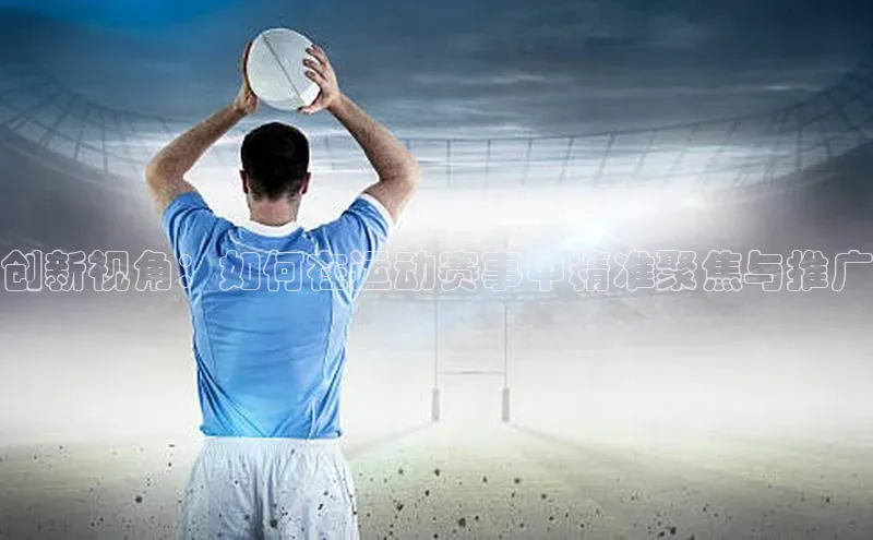 创新视角：如何在运动赛事中精准聚焦与推广