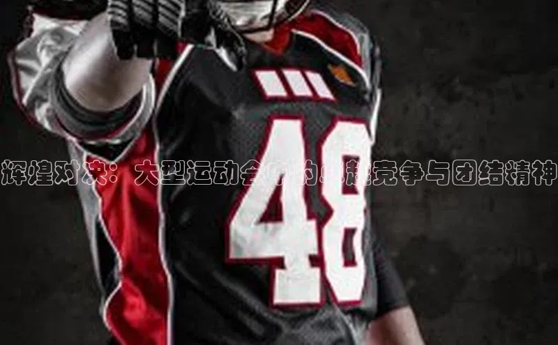 辉煌对决：大型运动会中的卓越竞争与团结精神