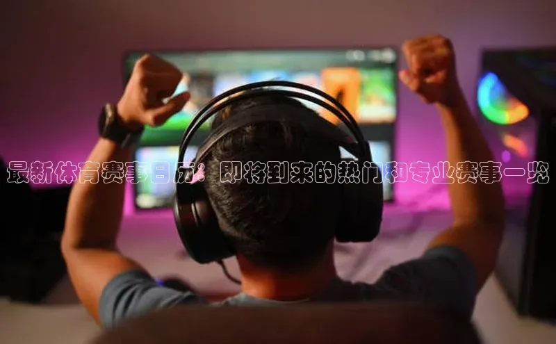 最新体育赛事日历：即将到来的热门和专业赛事一览