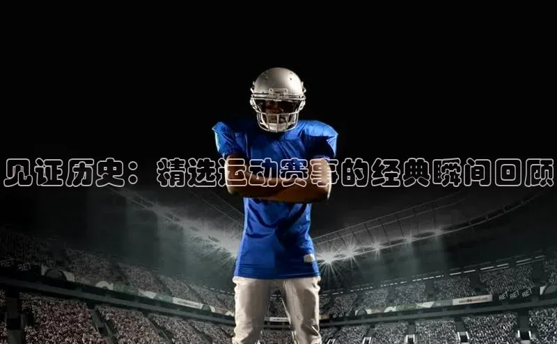 见证历史：精选运动赛事的经典瞬间回顾