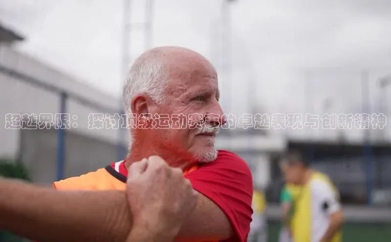 超越界限：探讨顶级运动赛事的卓越表现与创新精神