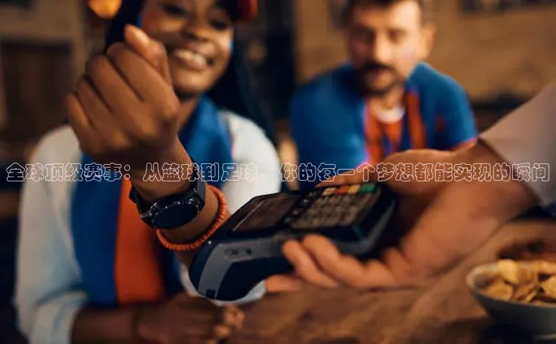 全球顶级赛事：从篮球到足球，你的每一个梦想都能实现的瞬间