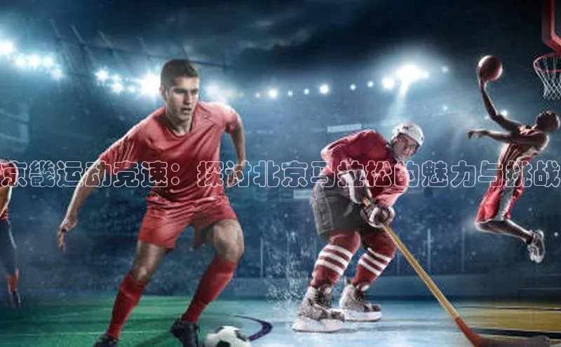 京畿运动竞速：探讨北京马拉松的魅力与挑战