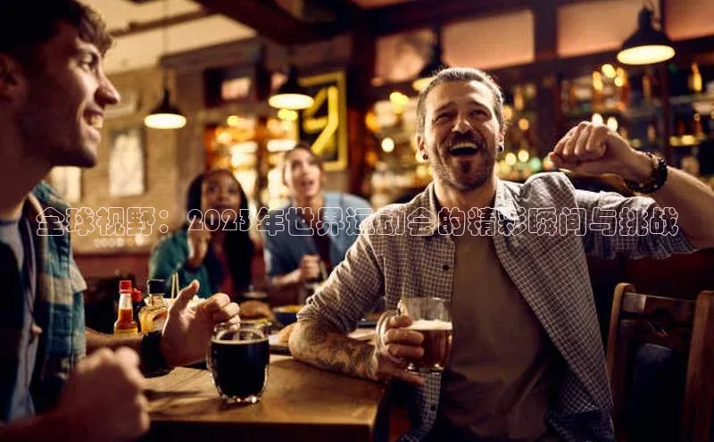 全球视野：2023年世界运动会的精彩瞬间与挑战