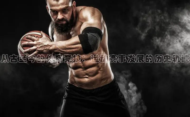 从古至今的体育竞技：运动赛事发展的历史轨迹